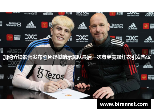 加纳乔摄影师发布照片疑似暗示离队最后一次身穿曼联红衣引发热议