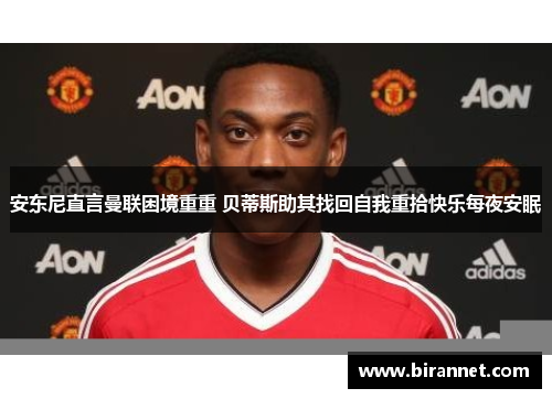 安东尼直言曼联困境重重 贝蒂斯助其找回自我重拾快乐每夜安眠