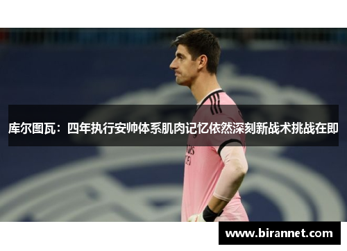 库尔图瓦：四年执行安帅体系肌肉记忆依然深刻新战术挑战在即
