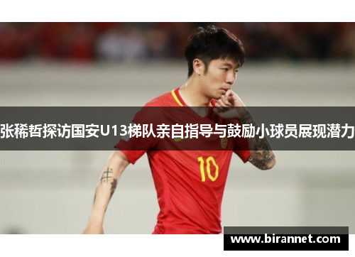 张稀哲探访国安U13梯队亲自指导与鼓励小球员展现潜力