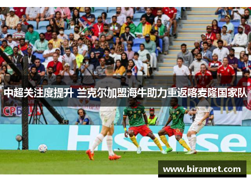 中超关注度提升 兰克尔加盟海牛助力重返喀麦隆国家队